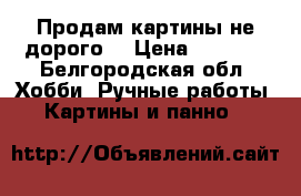 Продам картины не дорого  › Цена ­ 3 500 - Белгородская обл. Хобби. Ручные работы » Картины и панно   